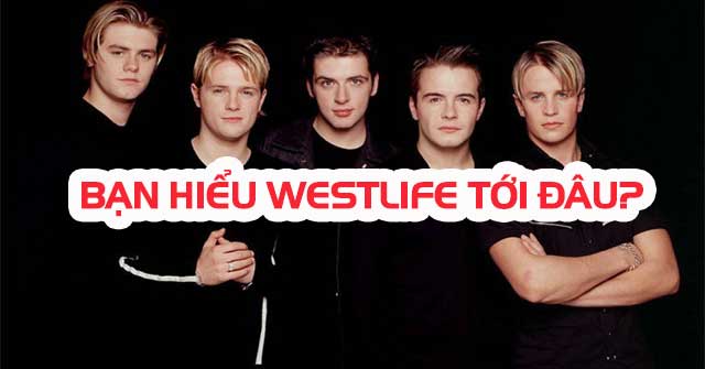 Bạn hiểu Westlife đến đâu?