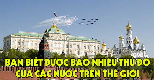 Bạn biết được tên thủ đô của bao nhiêu nước trên thế giới